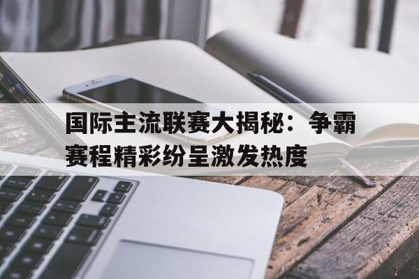 国际主流联赛大揭秘：争霸赛程精彩纷呈激发热度的简单介绍