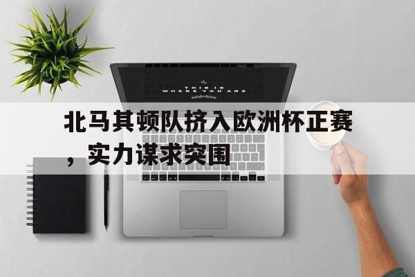 包含北马其顿队挤入欧洲杯正赛，实力谋求突围的词条
