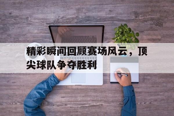 精彩瞬间回顾赛场风云，顶尖球队争夺胜利的简单介绍