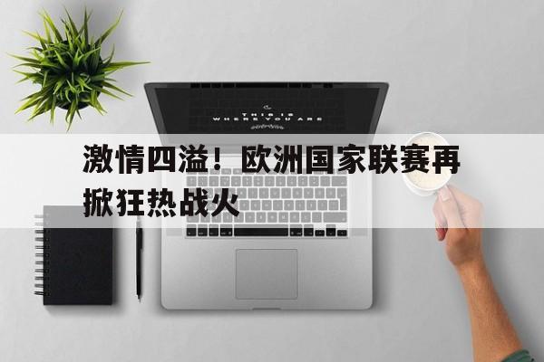 激情四溢！欧洲国家联赛再掀狂热战火的简单介绍