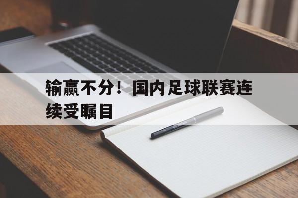 输赢不分！国内足球联赛连续受瞩目的简单介绍