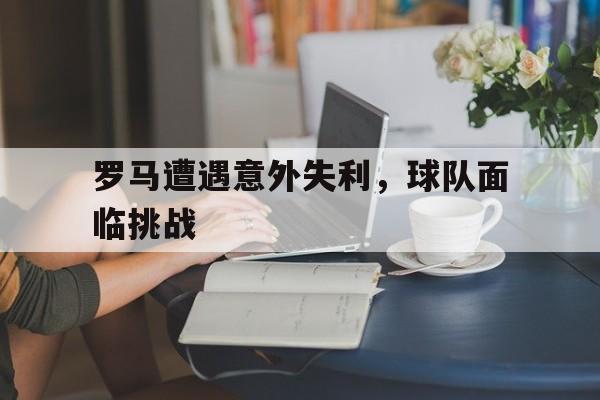 罗马遭遇意外失利，球队面临挑战的简单介绍