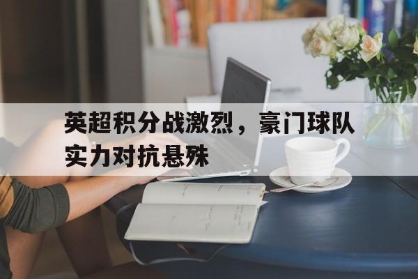 关于英超积分战激烈，豪门球队实力对抗悬殊的信息